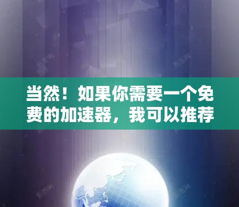 当然!如果你需要一个免费的加速器,我可以推荐几个简单易用的工具。以下是几个免费加速器的推荐 当然!如果你需要一个免费的加速器,我可以推荐几个简单易用的工具。以下是几个免费加速器的推荐