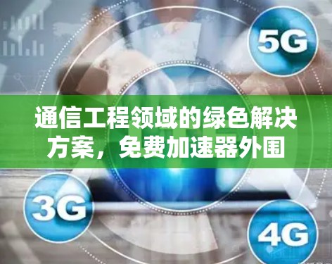 通信工程领域的绿色解决方案,免费加速器外围 通信工程领域的绿色解决方案,免费加速器外围