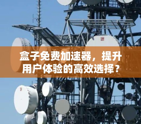 盒子免费加速器,提升用户体验的高效选择? 盒子免费加速器,提升用户体验的高效选择?