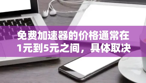 免费加速器的价格通常在1元到5元之间，具体取决于功能和使用场景。以下是一些常见的免费加速器及其价格范围