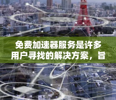 免费加速器服务是许多用户寻找的解决方案，旨在帮助他们提高网页加载速度。以下是几种常见的免费加速器类型及其特点