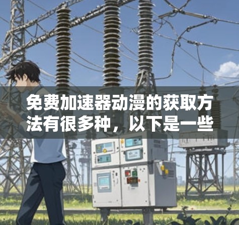 免费加速器动漫的获取方法有很多种，以下是一些常见的途径