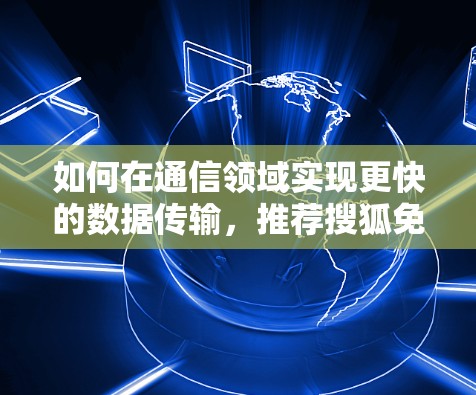 如何在通信领域实现更快的数据传输，推荐搜狐免费加速器
