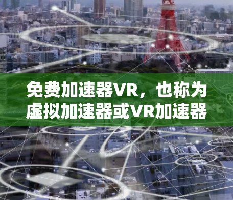 免费加速器VR，也称为虚拟加速器或VR加速器，是一种通过虚拟技术实现的加速效果，通常用于增强游戏、影视或VR体验中的画面和动作表现。以下是关于免费加速器VR的详细信息