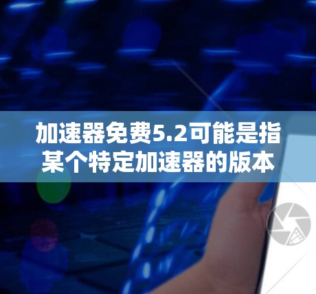加速器免费5.2可能是指某个特定加速器的版本,但没有明确说明。以下是一些常见的加速器推荐,可以帮助你提升速度 加速器免费5.2可能是指某个特定加速器的版本,但没有明确说明。以下是一些常见的加速器推荐,可以帮助你提升速度
