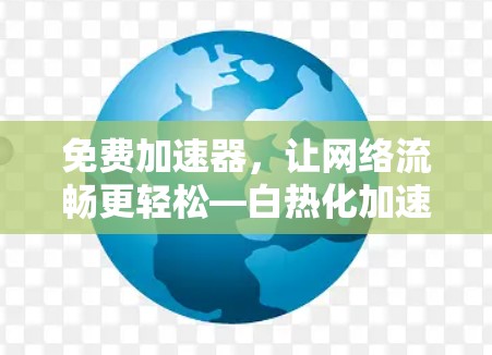 免费加速器，让网络流畅更轻松—白热化加速器wotb