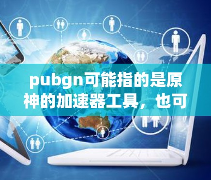 pubgn可能指的是原神的加速器工具,也可能是其他特定的项目或应用。如果指的是原神的加速器工具,以下是几个免费的加速器推荐 pubgn可能指的是原神的加速器工具,也可能是其他特定的项目或应用。如果指的是原神的加速器工具,以下是几个免费的加速器推荐