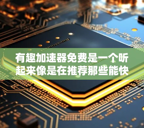 有趣加速器免费是一个听起来像是在推荐那些能快速加载互联网连接并提供有趣体验的工具。然而，这个概念需要更深入的了解才能准确把握其含义和使用方法。以下是对此问题的详细分析