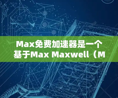 Max免费加速器是一个基于Max Maxwell（Maxwell）的工具，旨在通过AI技术帮助用户加速文件上传、下载速度变慢、处理复杂任务等。以下是对该工具的详细分析