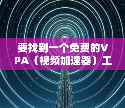 要找到一个免费的VPA（视频加速器）工具，你可以按照以下步骤进行