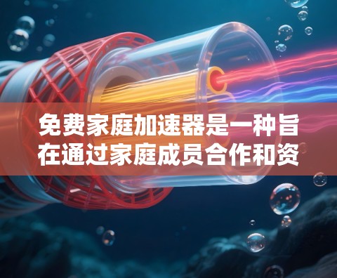 免费家庭加速器是一种旨在通过家庭成员合作和资源利用来提高家庭效率的工具或服务。以下是对这一概念的详细分析