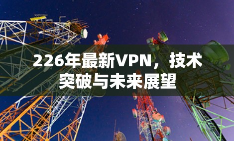 226年最新VPN，技术突破与未来展望