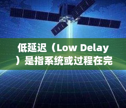 低延迟（Low Delay）是指系统或过程在完成任务或响应时的延迟非常小，接近零。在不同的领域中，低延迟有不同的定义和要求