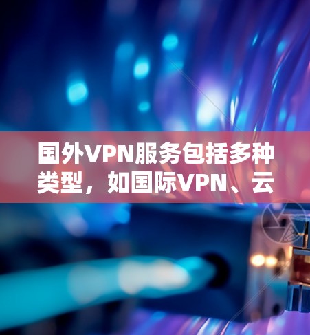 国外VPN服务包括多种类型，如国际VPN、云VPN、VPN服务提供商（如VPN公司）等。这些服务通常提供以下功能
