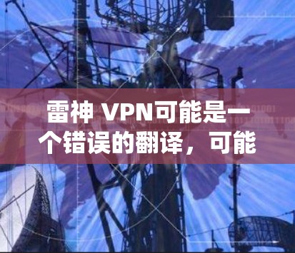 雷神 VPN可能是一个错误的翻译，可能是雷神仙方（雷神仙方）或雷神 VPN（雷神网络虚拟 VPN）以下是对这两种可能含义的解释