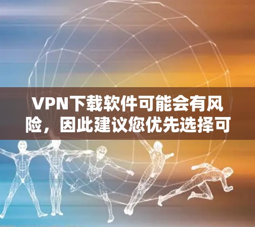 VPN下载软件可能会有风险，因此建议您优先选择可靠的VPN平台或服务，以确保安全。以下是一些推荐的VPN软件和平台