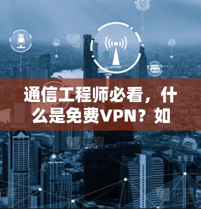 通信工程师必看，什么是免费VPN？如何选择合适的VPN服务