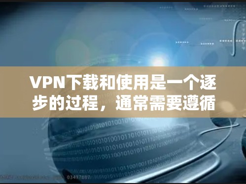 VPN下载和使用是一个逐步的过程，通常需要遵循以下步骤