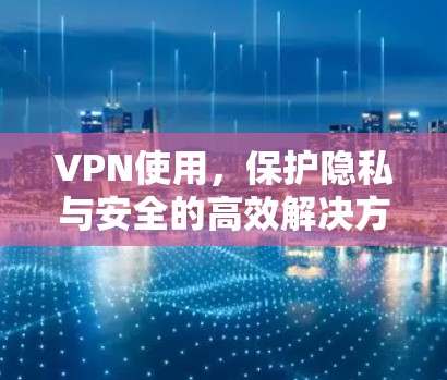 VPN使用，保护隐私与安全的高效解决方案