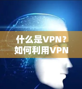 什么是VPN？如何利用VPN提升通信效率？