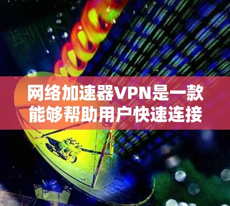 网络加速器VPN是一款能够帮助用户快速连接到互联网的工具。它通过VPN协议（如DHCP、WPA2、WPA3等）来确保数据的安全性和可靠性。以下是一些关于网络加速器VPN的详细信息