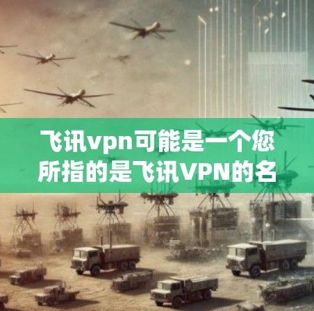 飞讯vpn可能是一个您所指的是飞讯VPN的名称，但飞讯可能是一个公司、平台或服务的缩写。如果您指的是飞讯VPN，我将为您提供关于该服务的详细信息