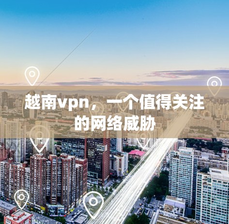 越南vpn,一个值得关注的网络威胁 越南vpn,一个值得关注的网络威胁