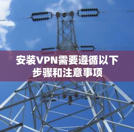 安装VPN需要遵循以下步骤和注意事项