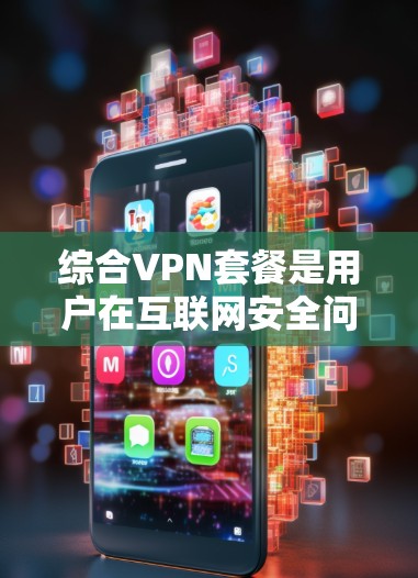综合VPN套餐是用户在互联网安全问题上的一种选择，旨在提供多样化的加密方式、多端支持、安全设置和流量控制。以下是综合VPN套餐的详细介绍