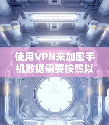 使用VPN来加密手机数据需要按照以下步骤操作
