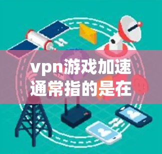 vpn游戏加速通常指的是在游戏或应用中使用软件或工具来优化游戏性能、提高加载速度或提升整体体验。以下是游戏加速的一些常见作用和步骤