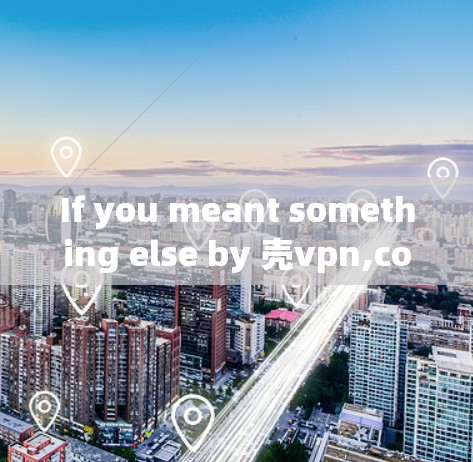 If you meant something else by 壳vpn,could you please provide more context?Id be happy to help!