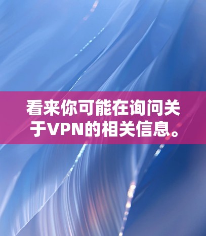 看来你可能在询问关于VPN的相关信息。VPN全称是Virtual Private Network，是一种通过互联网实现内部网络与外部网络连接的技术，用于保护数据和隐私。以下是关于VPN的一些关键信息