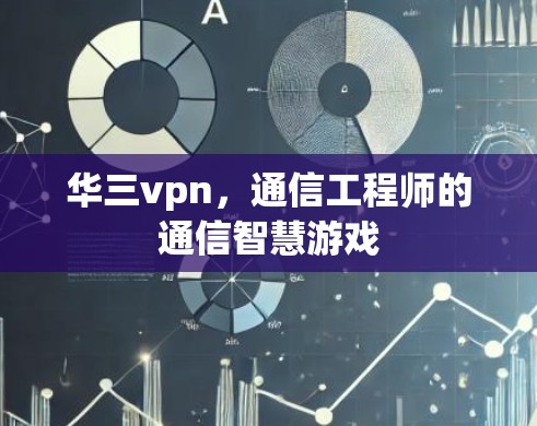 华三vpn，通信工程师的通信智慧游戏