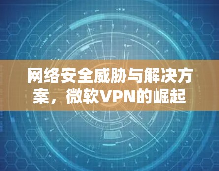 网络安全威胁与解决方案,微软VPN的崛起 网络安全威胁与解决方案,微软VPN的崛起