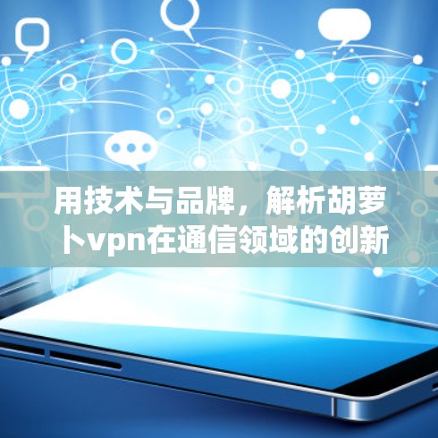 用技术与品牌,解析胡萝卜vpn在通信领域的创新 用技术与品牌,解析胡萝卜vpn在通信领域的创新