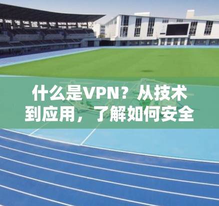 什么是VPN？从技术到应用，了解如何安全连接