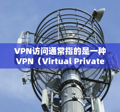 VPN访问通常指的是一种VPN（Virtual Private Network）的访问方式，即通过VPN协议连接到外部的VPN服务器或端点，用于窃取、加密或访问远程服务器或端点