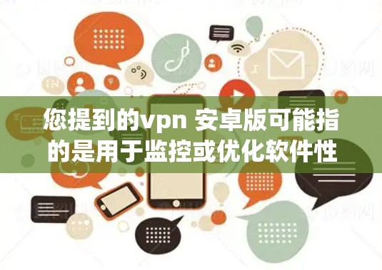 您提到的vpn 安卓版可能指的是用于监控或优化软件性能的工具，例如安兔兔（An兔兔）或其他类似的工具。如果您指的是安兔兔的安卓版本，以下是相关信息
