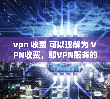 vpn 收费 可以理解为 VPN收费,即VPN服务的费用。VPN通常包括以下几种类型 vpn 收费 可以理解为 VPN收费,即VPN服务的费用。VPN通常包括以下几种类型