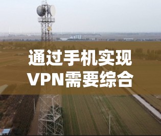 通过手机实现VPN需要综合考虑设备配置、软件使用、安全防护以及实际应用细节。以下是详细的步骤指南