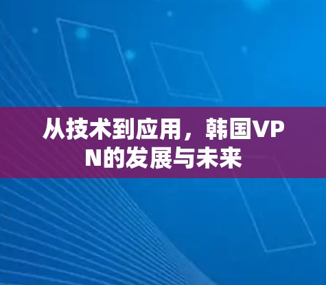 从技术到应用,韩国VPN的发展与未来 从技术到应用,韩国VPN的发展与未来