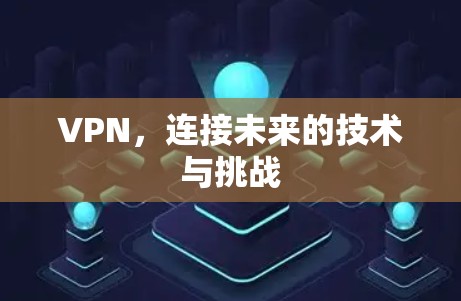 VPN,连接未来的技术与挑战 VPN,连接未来的技术与挑战