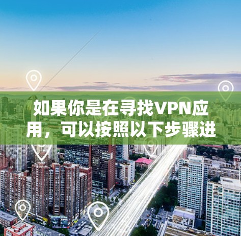 如果你是在寻找VPN应用,可以按照以下步骤进行选择 如果你是在寻找VPN应用,可以按照以下步骤进行选择