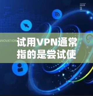 试用VPN通常指的是尝试使用一个VPN服务,或者了解如何使用VPN技术来加密数据传输。以下是一些可能的解释和步骤 试用VPN通常指的是尝试使用一个VPN服务,或者了解如何使用VPN技术来加密数据传输。以下是一些可能的解释和步骤