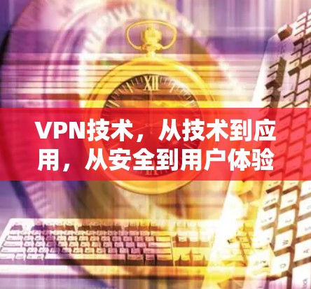 VPN技术,从技术到应用,从安全到用户体验,如何让通信更高效? VPN技术,从技术到应用,从安全到用户体验,如何让通信更高效?