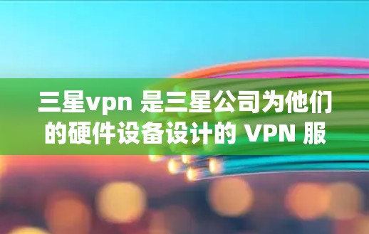 三星vpn 是三星公司为他们的硬件设备设计的 VPN 服务,旨在提供优化的网络访问体验。以下是三星vpn 的一些关键点 三星vpn 是三星公司为他们的硬件设备设计的 VPN 服务,旨在提供优化的网络访问体验。以下是三星vpn 的一些关键点