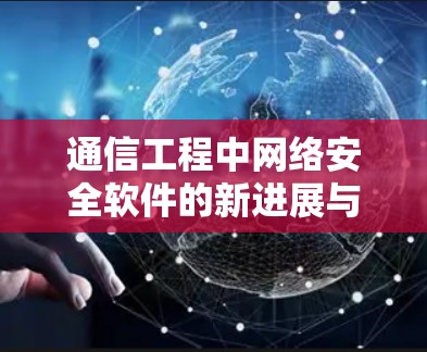 通信工程中网络安全软件的新进展与应用解析 通信工程中网络安全软件的新进展与应用解析