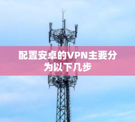 配置安卓的VPN主要分为以下几步 配置安卓的VPN主要分为以下几步