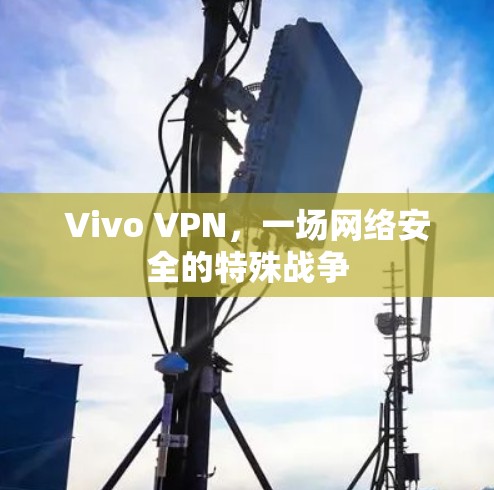 Vivo VPN,一场网络安全的特殊战争 Vivo VPN,一场网络安全的特殊战争